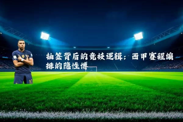 抽签背后的竞技逻辑:西甲赛程编排的隐性博弈