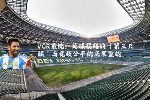 VOR系统:足球裁判的「第三只眼」与竞技公平的底层重构